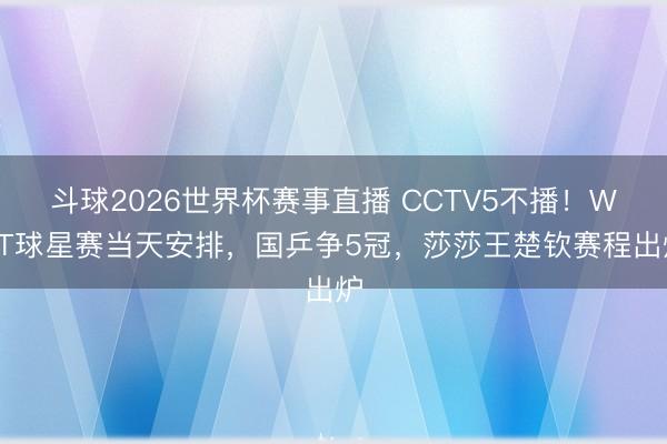 斗球2026世界杯赛事直播 CCTV5不播!WTT球星赛当天安排,国乒争5冠,莎莎王楚钦赛程出炉