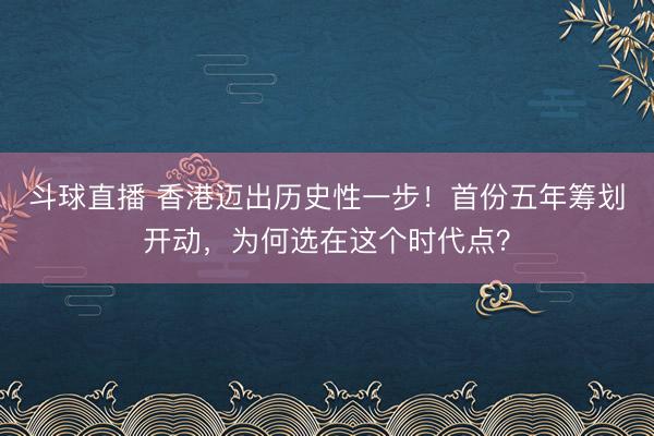 斗球直播 香港迈出历史性一步！首份五年筹划开动，为何选在这个时代点？