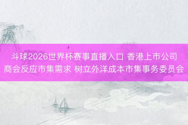 斗球2026世界杯赛事直播入口 香港上市公司商会反应市集需求 树立外洋成本市集事务委员会