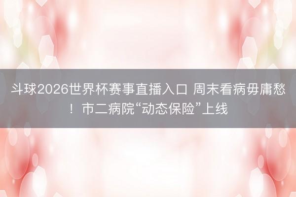 斗球2026世界杯赛事直播入口 周末看病毋庸愁!市二病院“动态保险”上线