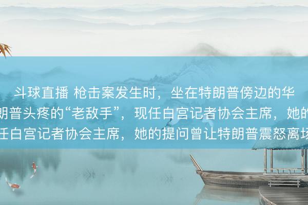 斗球直播 枪击案发生时,坐在特朗普傍边的华侨女记者是谁:让特朗普头疼的“老敌手”,现任白宫记者协会主席,她的提问曾让特朗普震怒离场