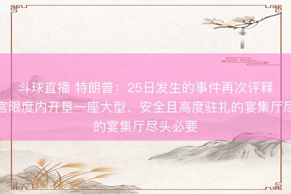 斗球直播 特朗普：25日发生的事件再次评释，在白宫限度内开垦一座大型、安全且高度驻扎的宴集厅尽头必要