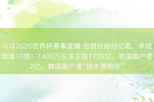 斗球2026世界杯赛事直播 告贷炒股创记载，未成年东谈主开户激增10倍！1400万东谈主投1722亿，韩国散户患“错失畏缩症”