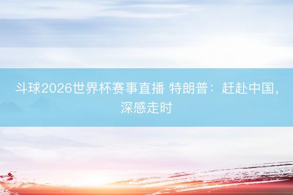 斗球2026世界杯赛事直播 特朗普：赶赴中国，深感走时