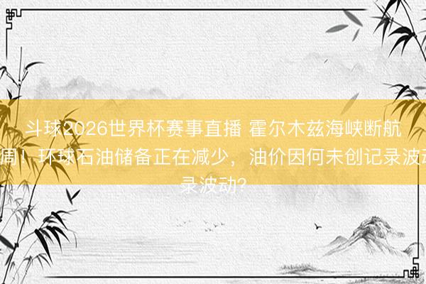 斗球2026世界杯赛事直播 霍尔木兹海峡断航10周！环球石油储备正在减少，油价因何未创记录波动？