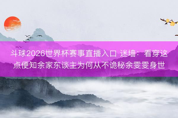 斗球2026世界杯赛事直播入口 迷墙：看穿这点便知余家东谈主为何从不诡秘余雯雯身世