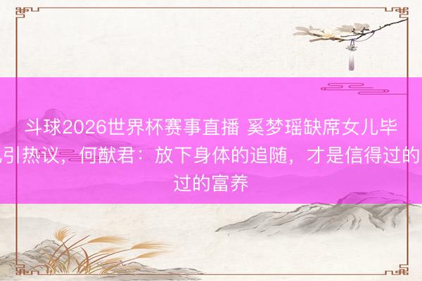 斗球2026世界杯赛事直播 奚梦瑶缺席女儿毕业礼引热议,何猷君:放下身体的追随,才是信得过的富养