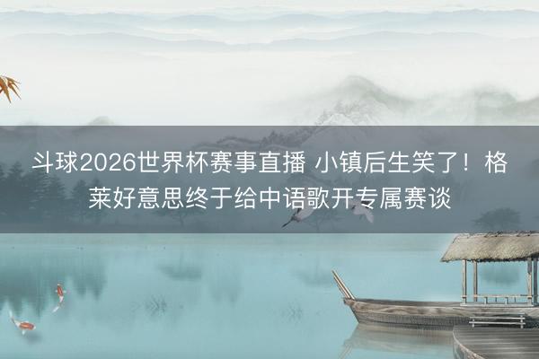 斗球2026世界杯赛事直播 小镇后生笑了!格莱好意思终于给中语歌开专属赛谈