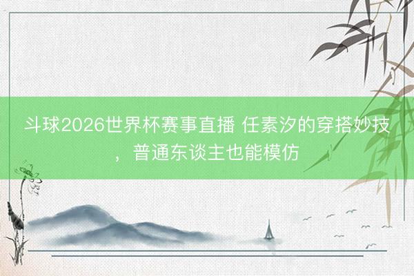 斗球2026世界杯赛事直播 任素汐的穿搭妙技,普通东谈主也能模仿