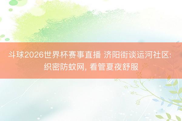 斗球2026世界杯赛事直播 济阳街谈运河社区: 织密防蚊网， 看管夏夜舒服