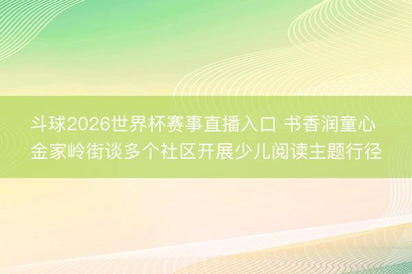 斗球2026世界杯赛事直播入口 书香润童心 金家岭街谈多个社区开展少儿阅读主题行径