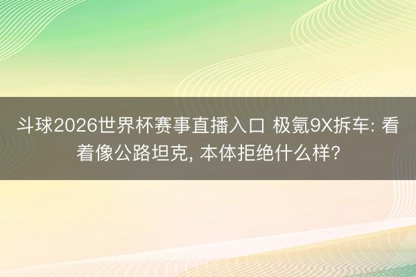 斗球2026世界杯赛事直播入口 极氪9X拆车: 看着像公路坦克, 本体拒绝什么样?