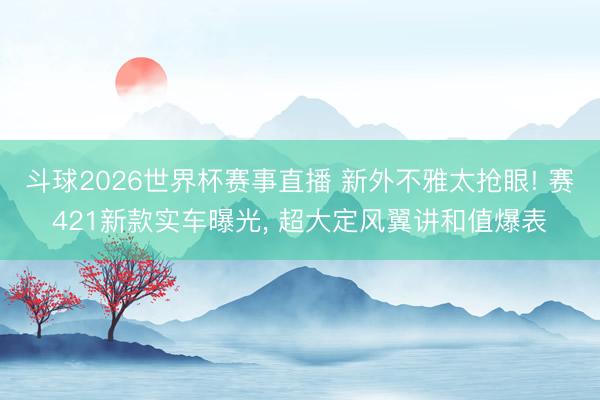 斗球2026世界杯赛事直播 新外不雅太抢眼! 赛421新款实车曝光， 超大定风翼讲和值爆表