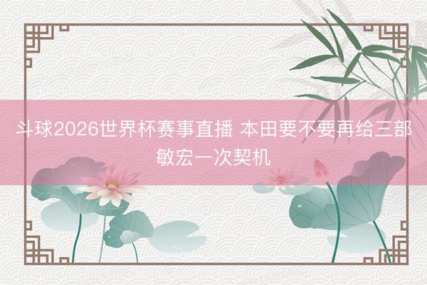 斗球2026世界杯赛事直播 本田要不要再给三部敏宏一次契机