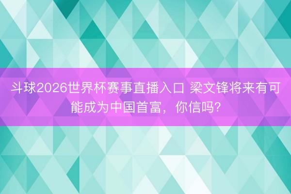 斗球2026世界杯赛事直播入口 梁文锋将来有可能成为中国首富，你信吗？