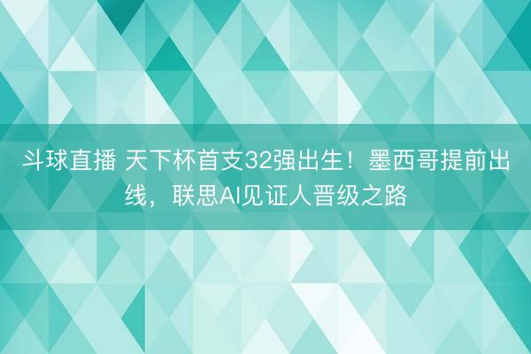 斗球直播 天下杯首支32强出生!墨西哥提前出线,联思AI见证人晋级之路