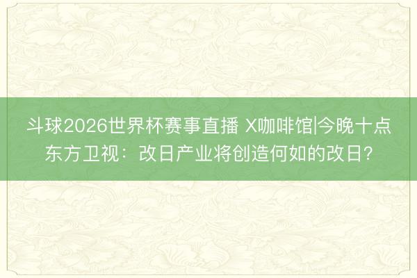 斗球2026世界杯赛事直播 X咖啡馆|今晚十点东方卫视：改日产业将创造何如的改日？