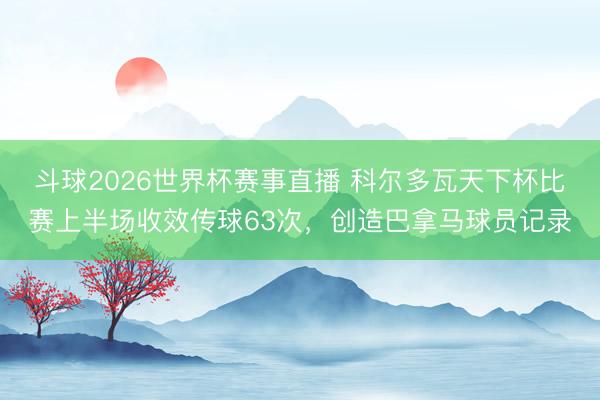 斗球2026世界杯赛事直播 科尔多瓦天下杯比赛上半场收效传球63次，创造巴拿马球员记录