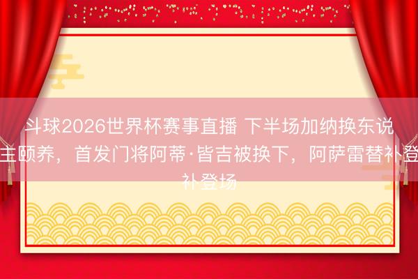 斗球2026世界杯赛事直播 下半场加纳换东说念主颐养,首发门将阿蒂·皆吉被换下,阿萨雷替补登场