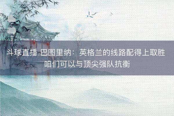 斗球直播 巴图里纳:英格兰的线路配得上取胜 咱们可以与顶尖强队抗衡