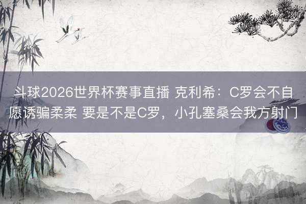 斗球2026世界杯赛事直播 克利希:C罗会不自愿诱骗柔柔 要是不是C罗,小孔塞桑会我方射门