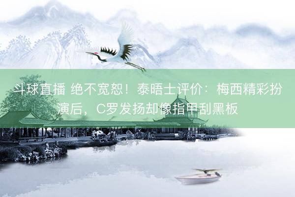斗球直播 绝不宽恕!泰晤士评价:梅西精彩扮演后,C罗发扬却像指甲刮黑板