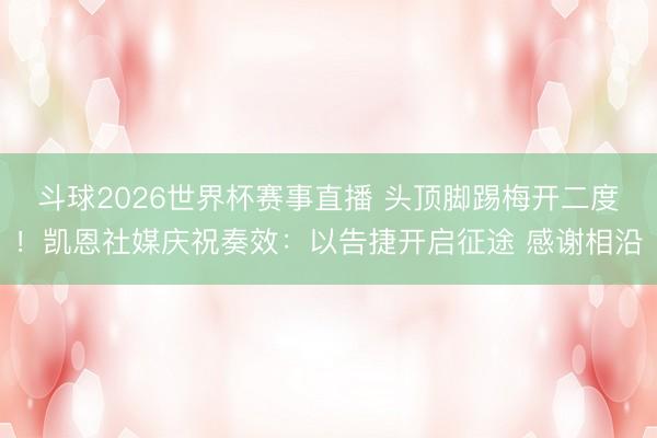 斗球2026世界杯赛事直播 头顶脚踢梅开二度!凯恩社媒庆祝奏效:以告捷开启征途 感谢相沿