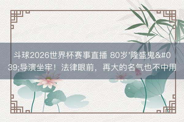 斗球2026世界杯赛事直播 80岁'隆盛鬼'导演坐牢!法律眼前,再大的名气也不中用