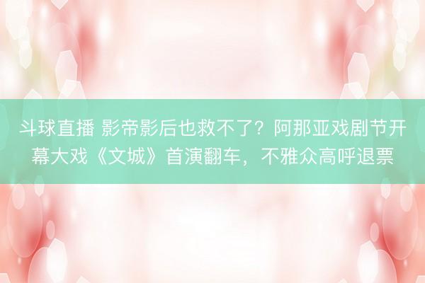 斗球直播 影帝影后也救不了?阿那亚戏剧节开幕大戏《文城》首演翻车,不雅众高呼退票