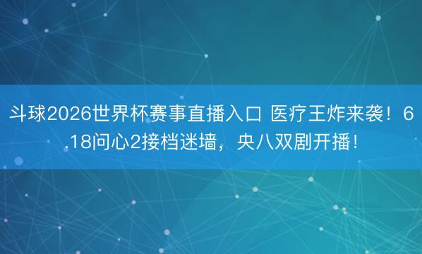 斗球2026世界杯赛事直播入口 医疗王炸来袭!6.18问心2接档迷墙,央八双剧开播!