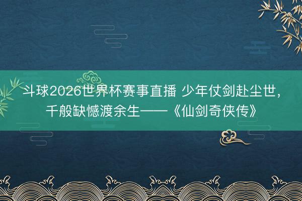 斗球2026世界杯赛事直播 少年仗剑赴尘世,千般缺憾渡余生——《仙剑奇侠传》