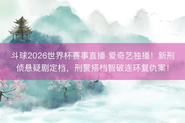 斗球2026世界杯赛事直播 爱奇艺独播!新刑侦悬疑剧定档,刑警搭档智破连环复仇案!